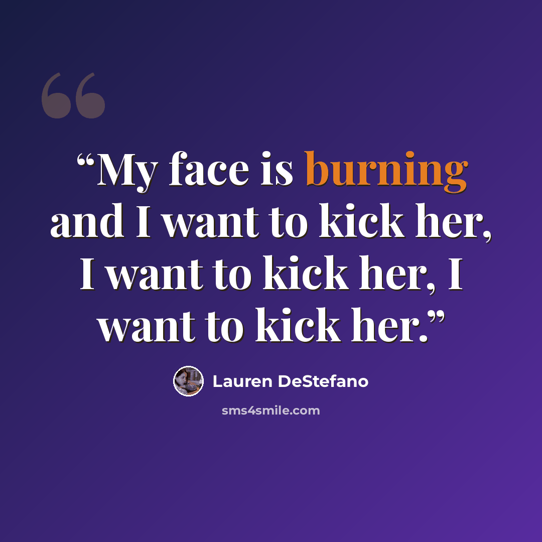 “My face is burning and I want to kick her, I want to kick her, I want to kick her.” quote by Lauren DeStefano