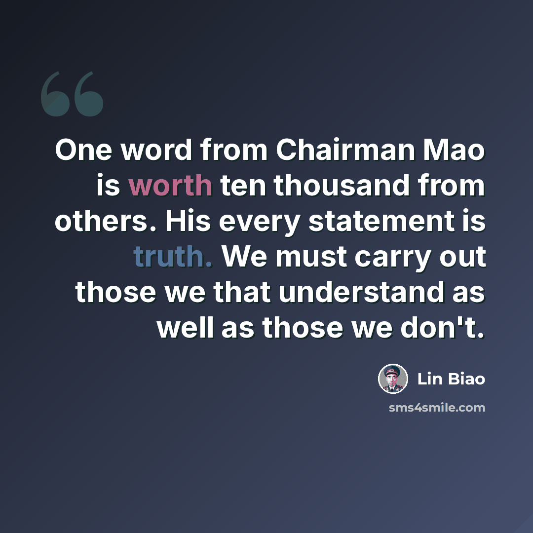 “One word from Chairman Mao is worth ten thousand from others. His every statement is truth. We must carry out those we that understand as well as those we don't.” quote by Lin Biao