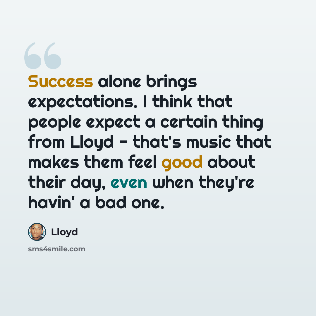 “Success alone brings expectations. I think that people expect a certain thing from Lloyd - that's music that makes them feel good about their day, even when they're havin' a bad one.” quote by Lloyd
