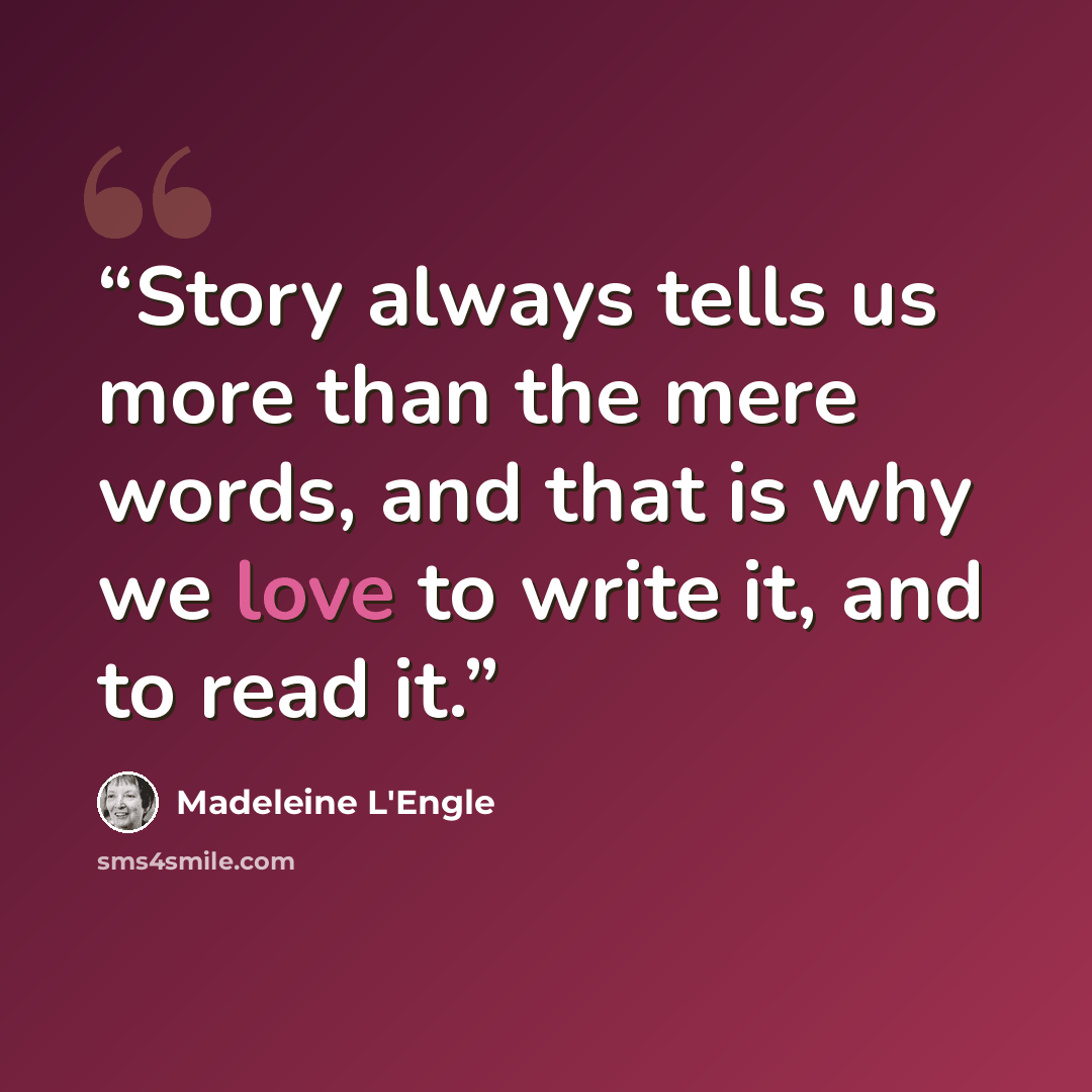 “Story always tells us more than the mere words, and that is why we love to write it, and to read it.” quote by Madeleine L'Engle