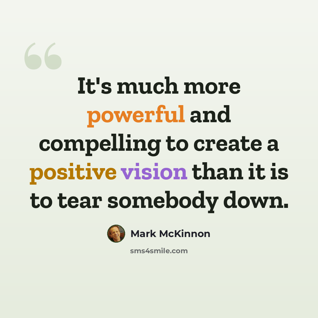 “It's much more powerful and compelling to create a positive vision than it is to tear somebody down.” quote by Mark McKinnon