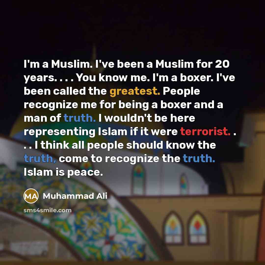 “I'm a Muslim. I've been a Muslim for 20 years. . . . You know me. I'm a boxer. I've been called the greatest. People recognize me for being a boxer and a man of truth. I wouldn't be here representing Islam if it were terrorist. . . . I think all people should know the truth, come to recognize the…” quote by Muhammad Ali