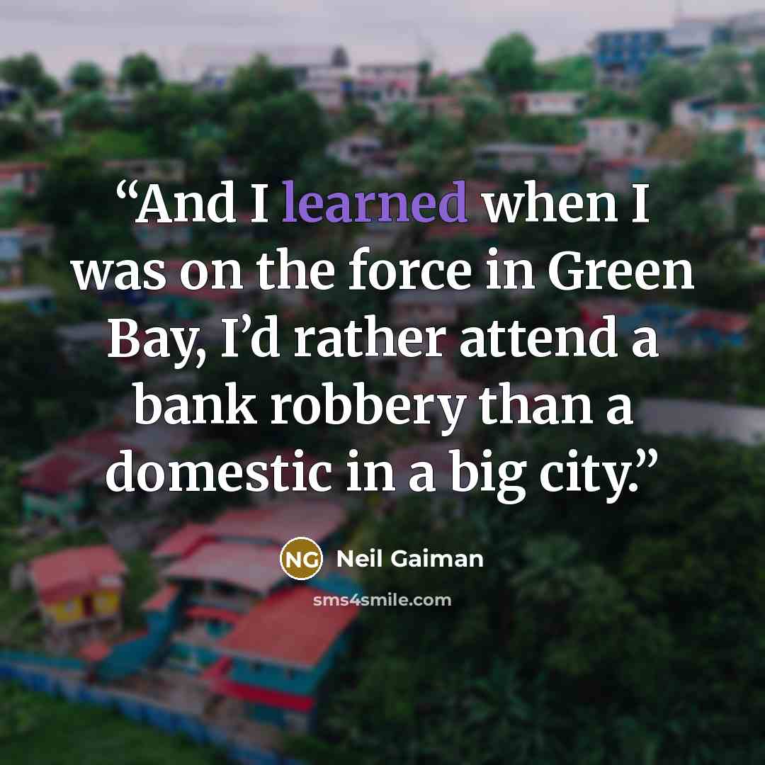 “And I learned when I was on the force in Green Bay, I’d rather attend a bank robbery than a domestic in a big city.” quote by Neil Gaiman