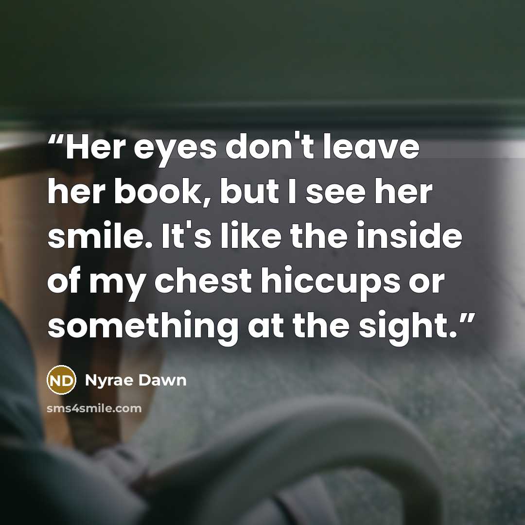 “Her eyes don't leave her book, but I see her smile. It's like the inside of my chest hiccups or something at the sight.” quote by Nyrae Dawn