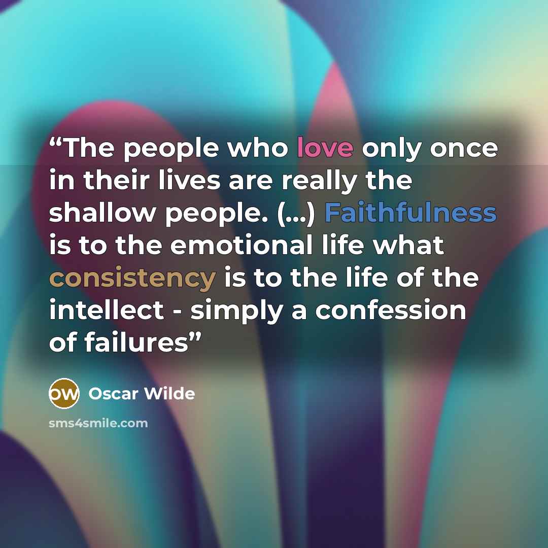 “The people who love only once in their lives are really the shallow people. (...) Faithfulness is to the emotional life what consistency is to the life of the intellect - simply a confession of failures” quote by Oscar Wilde
