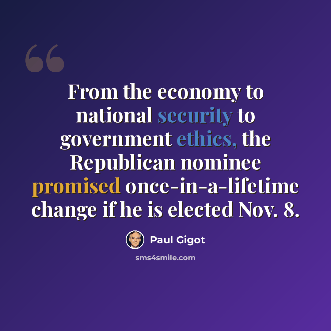 “From the economy to national security to government ethics, the Republican nominee promised once-in-a-lifetime change if he is elected Nov. 8.” quote by Paul Gigot