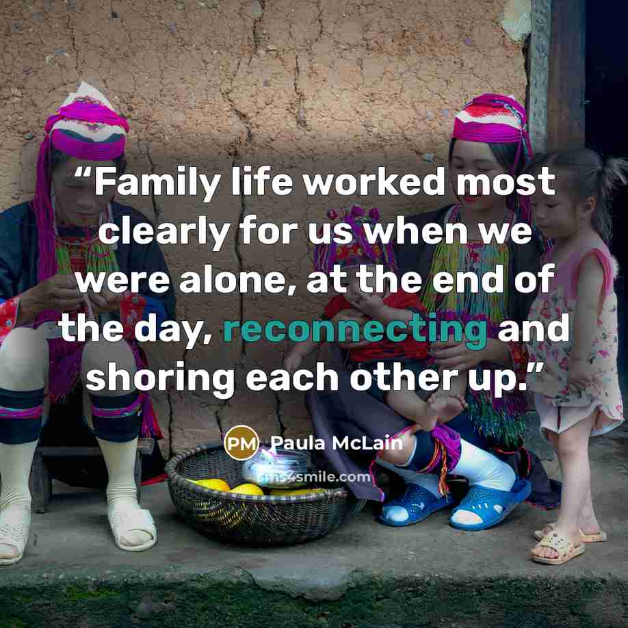 “Family life worked most clearly for us when we were alone, at the end of the day, reconnecting and shoring each other up.” quote by Paula McLain