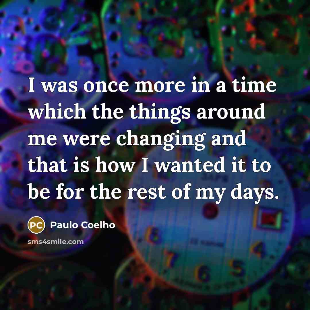 “I was once more in a time which the things around me were changing and that is how I wanted it to be for the rest of my days.” quote by Paulo Coelho