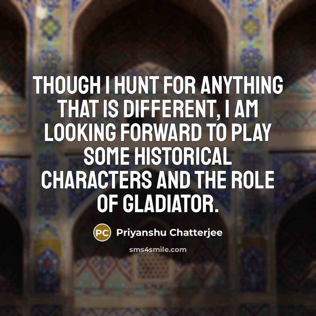 “Though I hunt for anything that is different, I am looking forward to play some historical characters and the role of Gladiator.” quote by Priyanshu Chatterjee