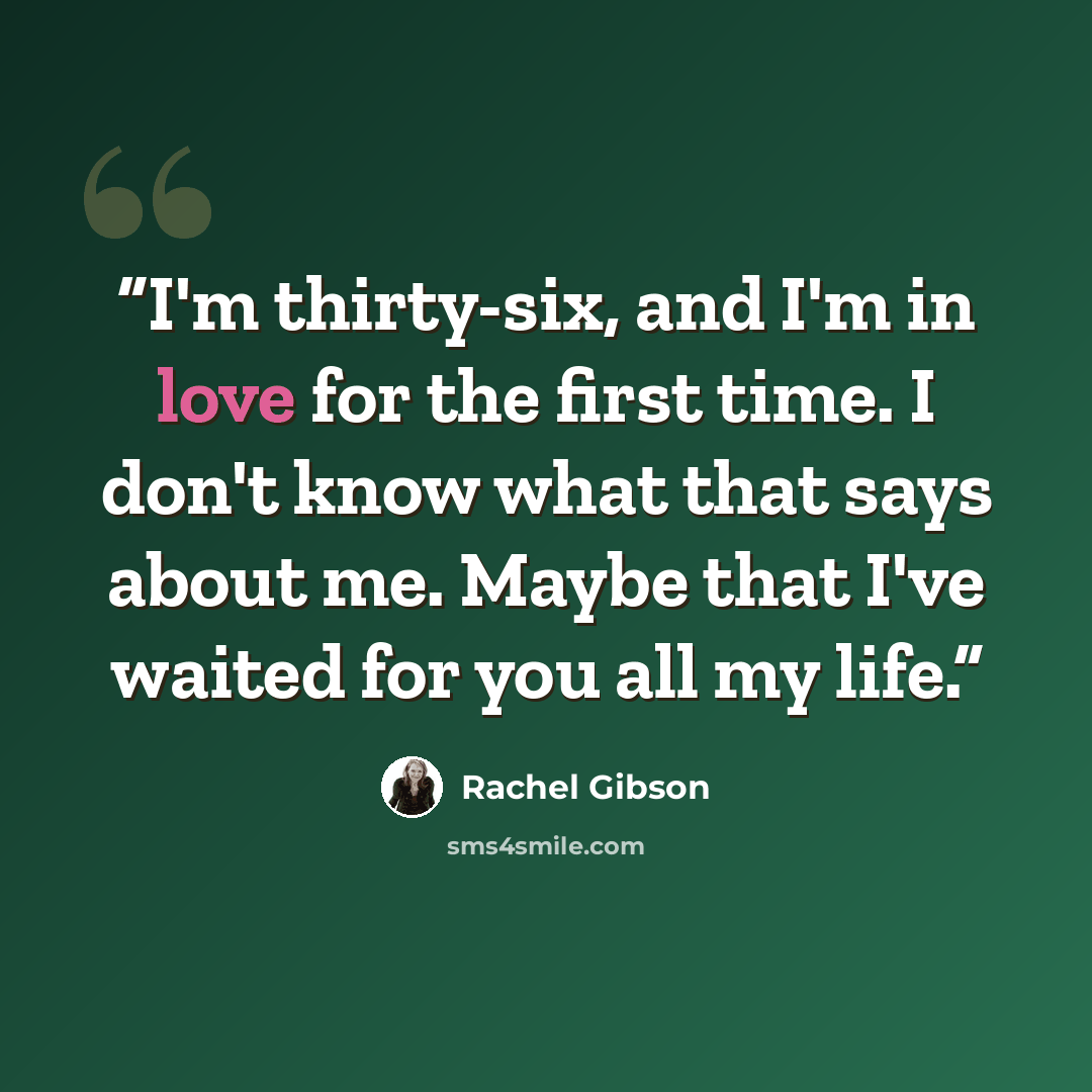 “I'm thirty-six, and I'm in love for the first time. I don't know what that says about me. Maybe that I've waited for you all my life.” quote by Rachel Gibson