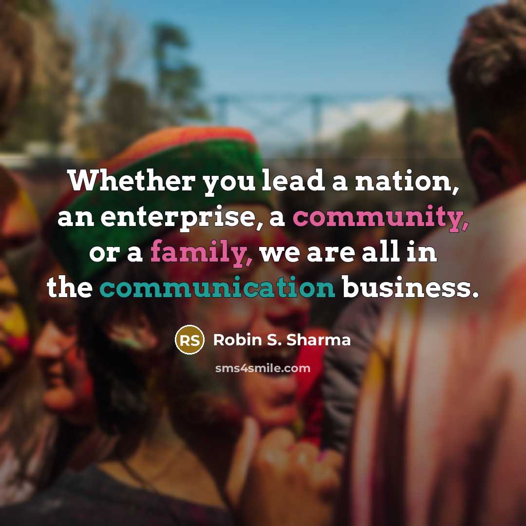 “Whether you lead a nation, an enterprise, a community, or a family, we are all in the communication business.” quote by Robin S. Sharma
