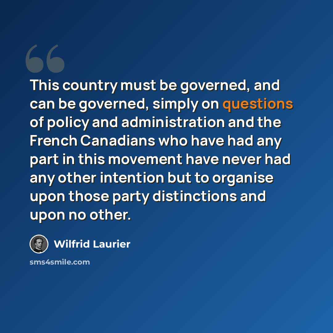 “This country must be governed, and can be governed, simply on questions of policy and administration and the French Canadians who have had any part in this movement have never had any other intention but to organise upon those party distinctions and upon no other.” quote by Wilfrid Laurier