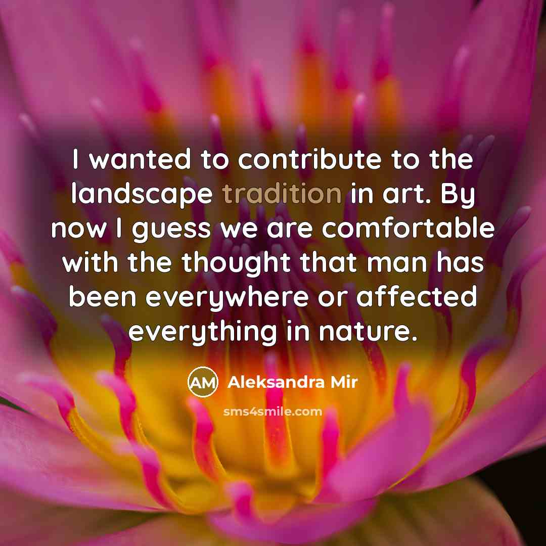 “I wanted to contribute to the landscape tradition in art. By now I guess we are comfortable with the thought that man has been everywhere or affected everything in nature.” quote by Aleksandra Mir
