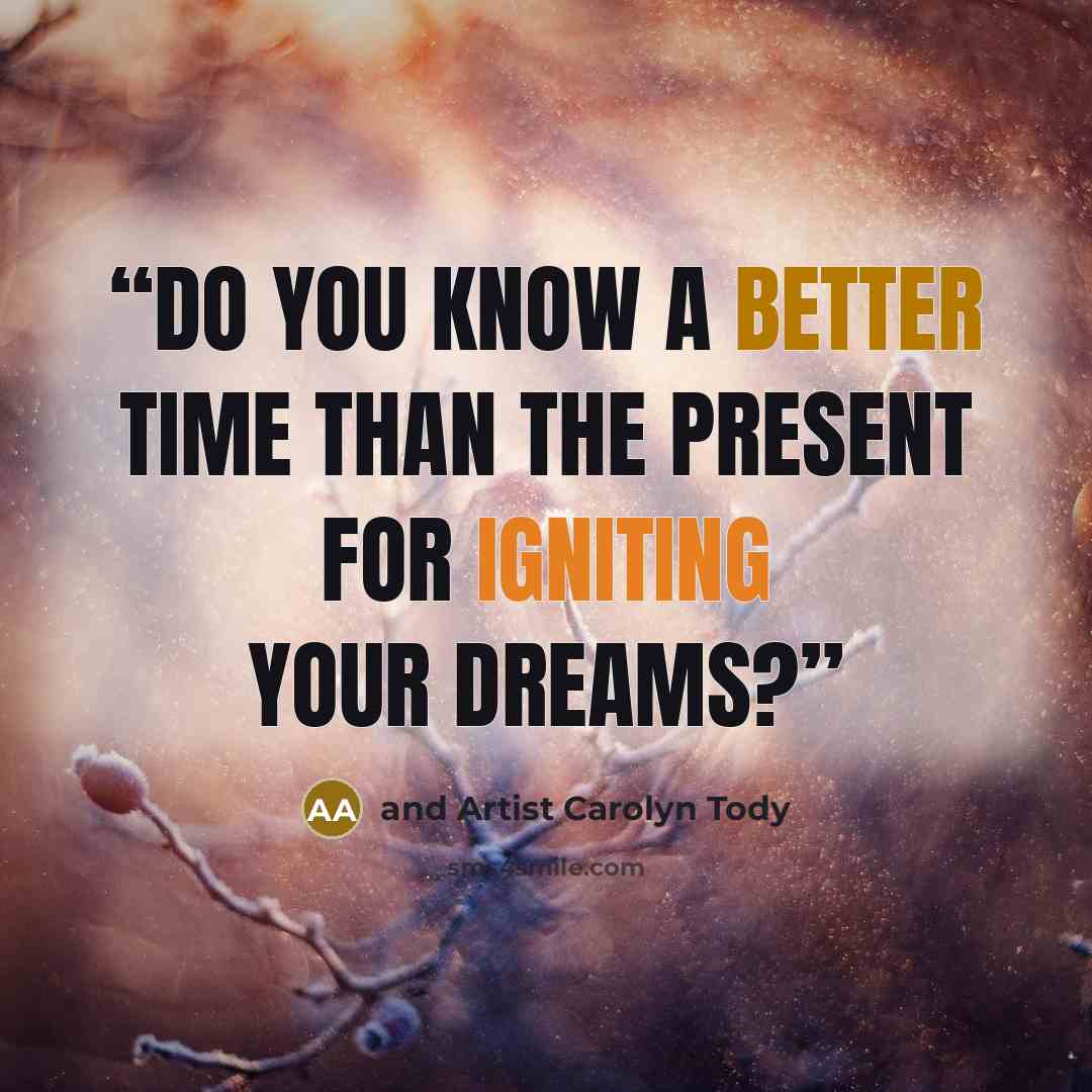 “Do you know a better time than the present for igniting your dreams?” quote by and Artist Carolyn Tody