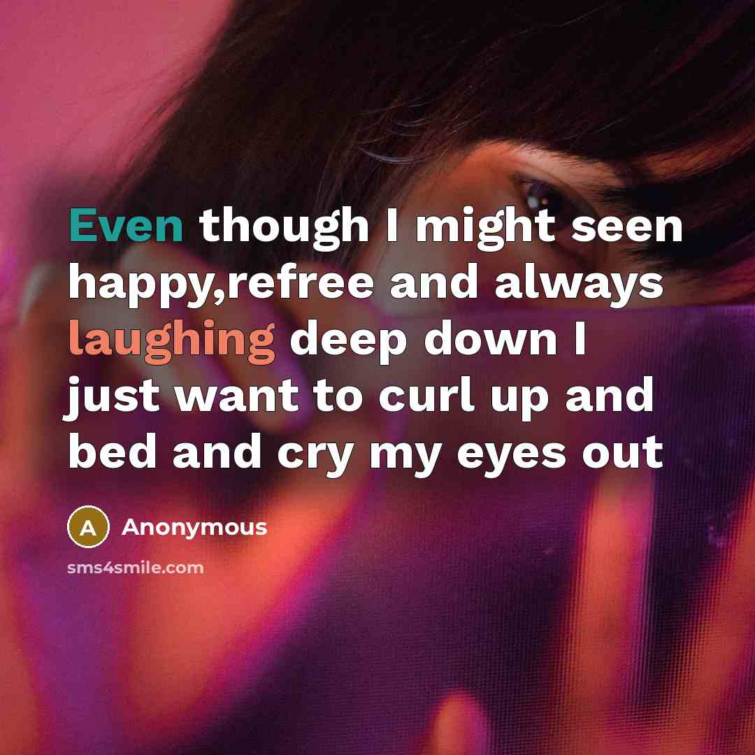 “Even though I might seen happy,refree and always laughing deep down I just want to curl up and bed and cry my eyes out” quote by Anonymous