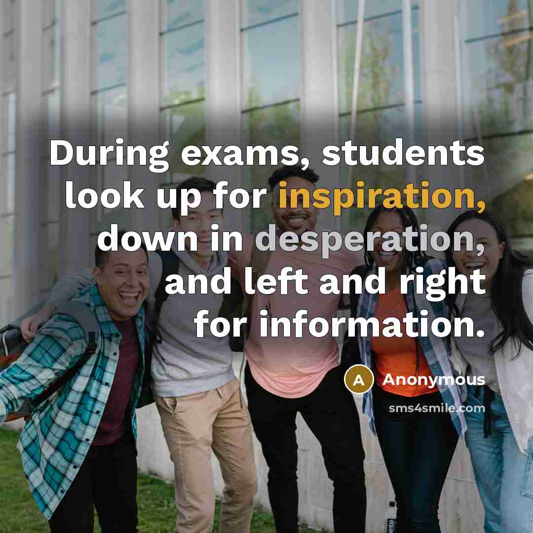 “During exams, students look up for inspiration, down in desperation, and left and right for information.” quote by Anonymous