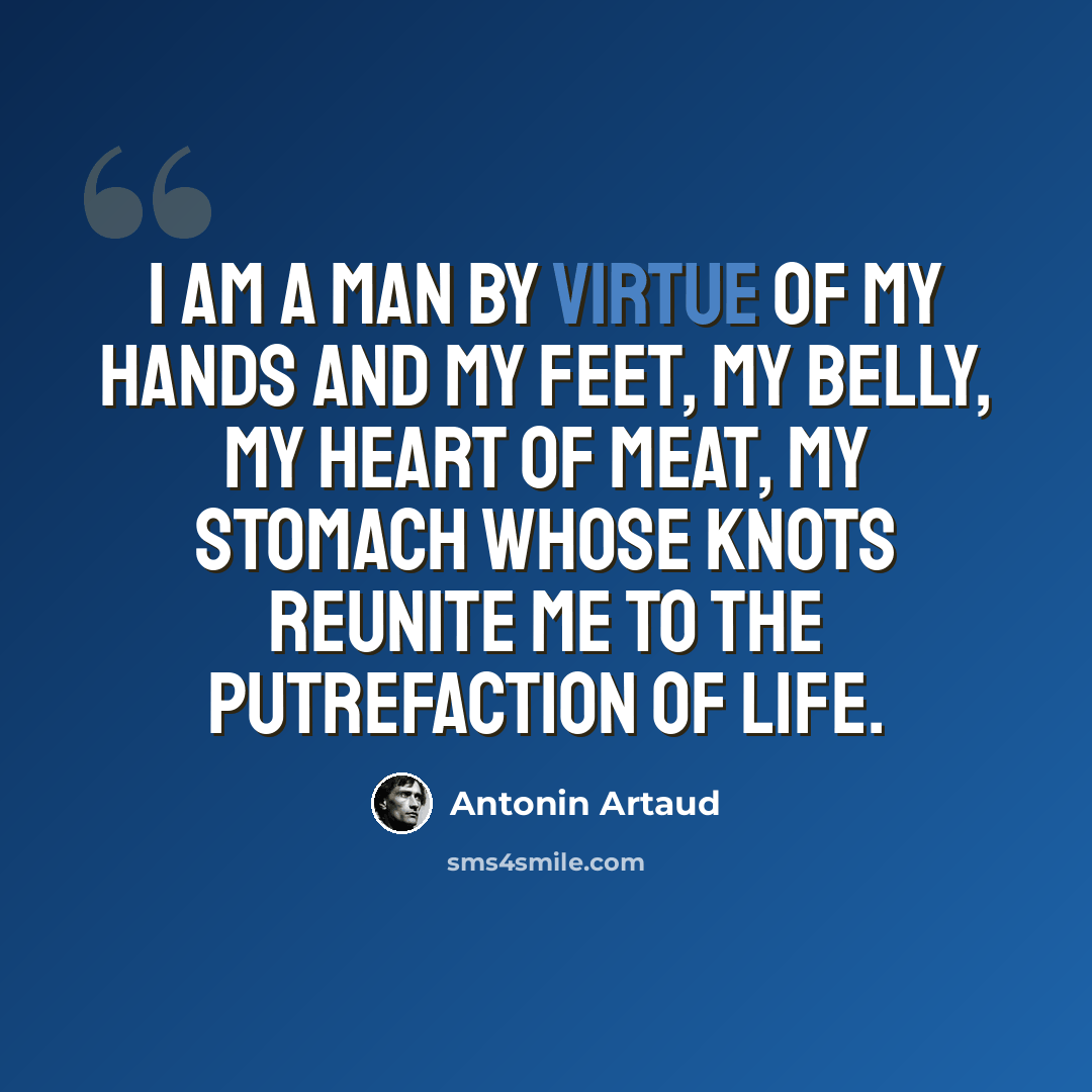 “I am a man by virtue of my hands and my feet, my belly, my heart of meat, my stomach whose knots reunite me to the putrefaction of life.” quote by Antonin Artaud