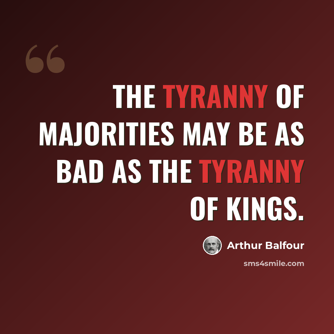 “The tyranny of majorities may be as bad as the tyranny of kings.” quote by Arthur Balfour