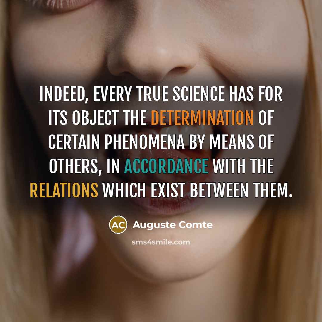 “Indeed, every true science has for its object the determination of certain phenomena by means of others, in accordance with the relations which exist between them.” quote by Auguste Comte