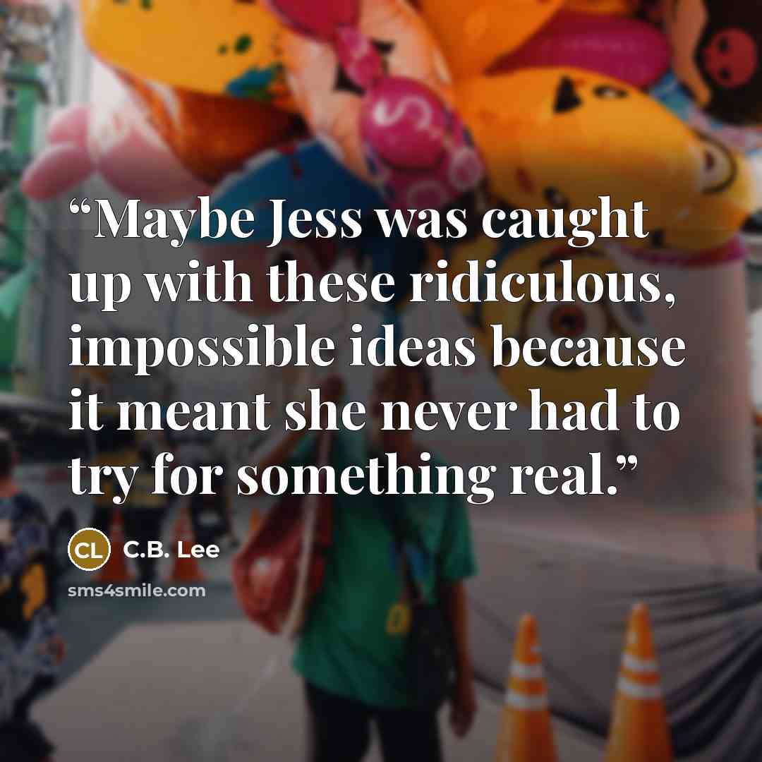 “Maybe Jess was caught up with these ridiculous, impossible ideas because it meant she never had to try for something real.” quote by C.B. Lee