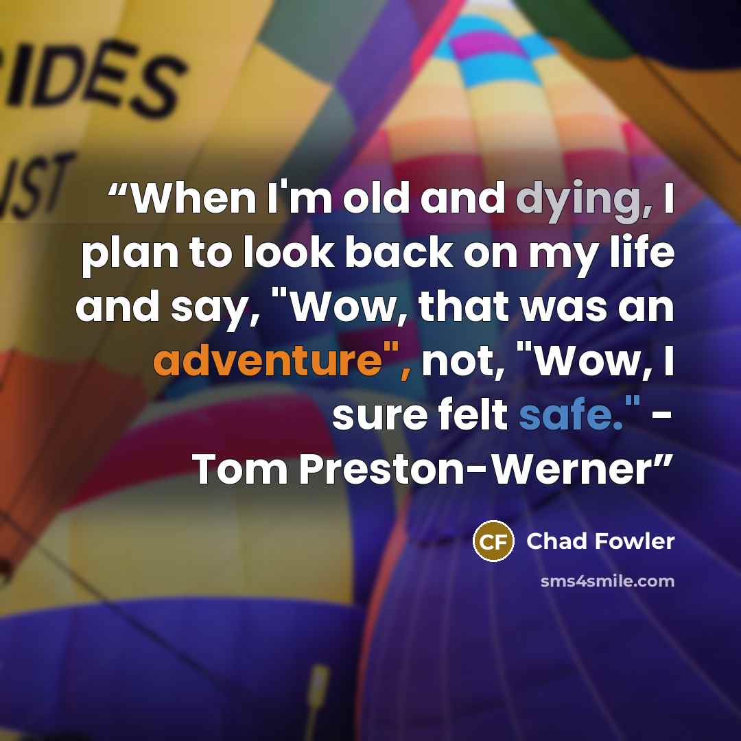“When I'm old and dying, I plan to look back on my life and say, "Wow, that was an adventure", not, "Wow, I sure felt safe." - Tom Preston-Werner” quote by Chad Fowler
