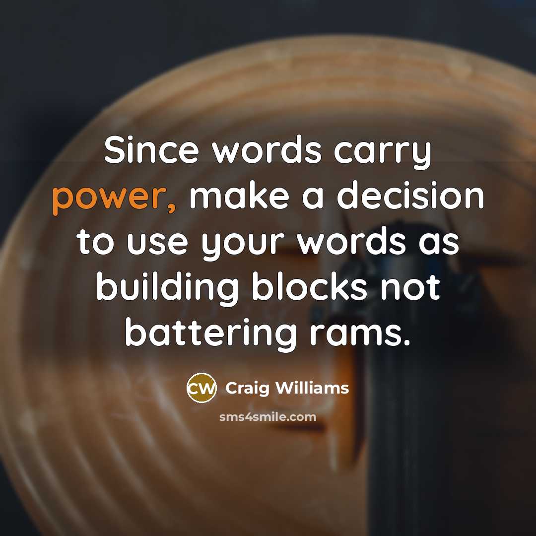 “Since words carry power, make a decision to use your words as building blocks not battering rams.” quote by Craig Williams