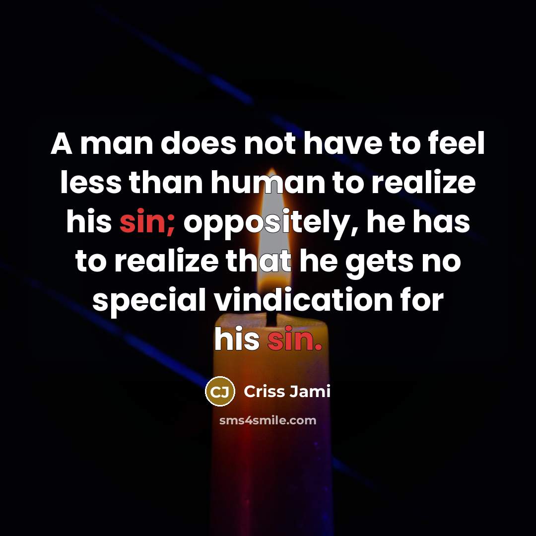 “A man does not have to feel less than human to realize his sin; oppositely, he has to realize that he gets no special vindication for his sin.” quote by Criss Jami