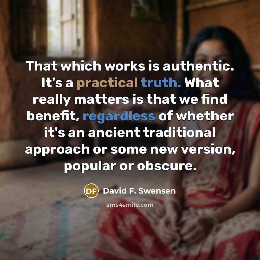 “That which works is authentic. It's a practical truth. What really matters is that we find benefit, regardless of whether it's an ancient traditional approach or some new version, popular or obscure.” quote by David F. Swensen