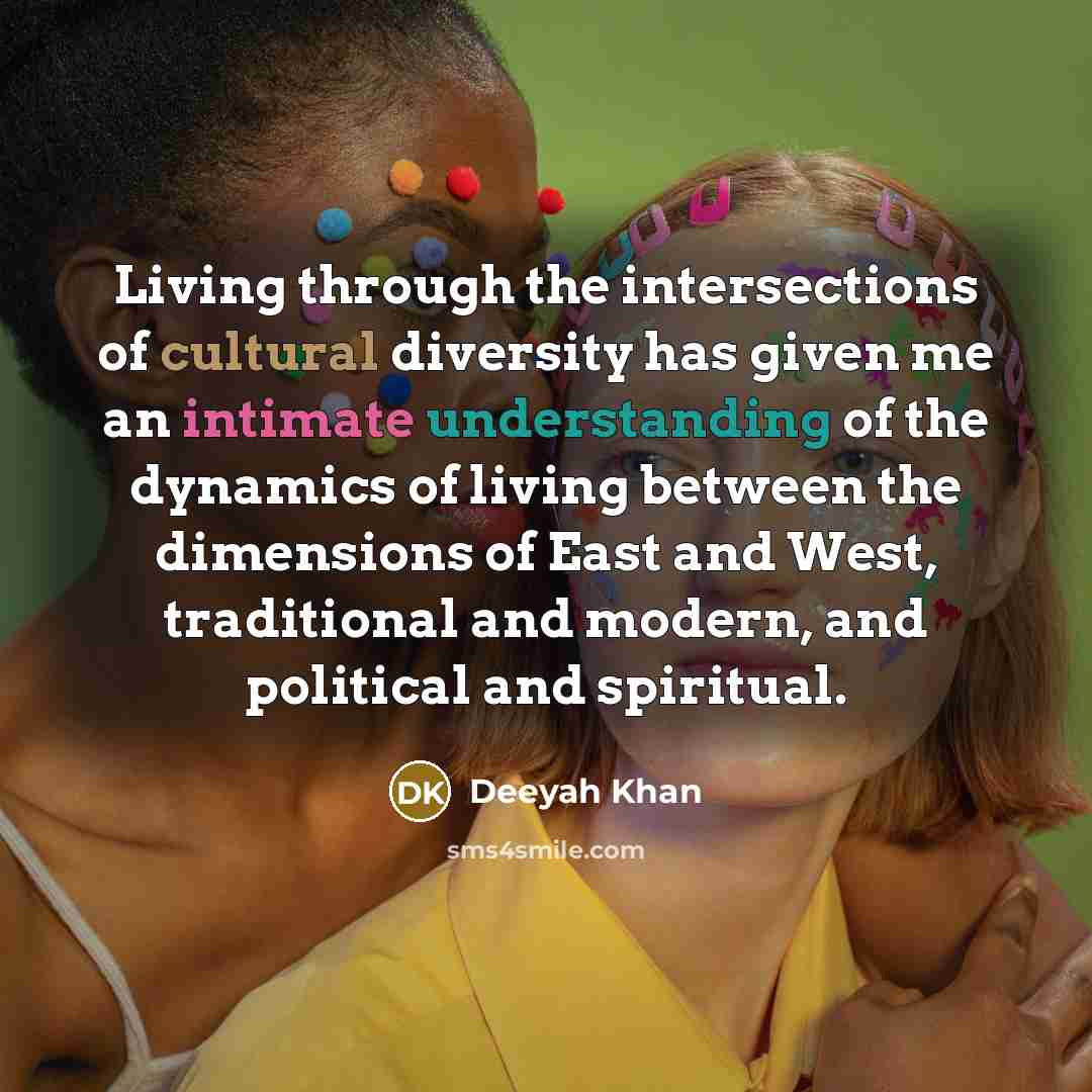 “Living through the intersections of cultural diversity has given me an intimate understanding of the dynamics of living between the dimensions of East and West, traditional and modern, and political and spiritual.” quote by Deeyah Khan
