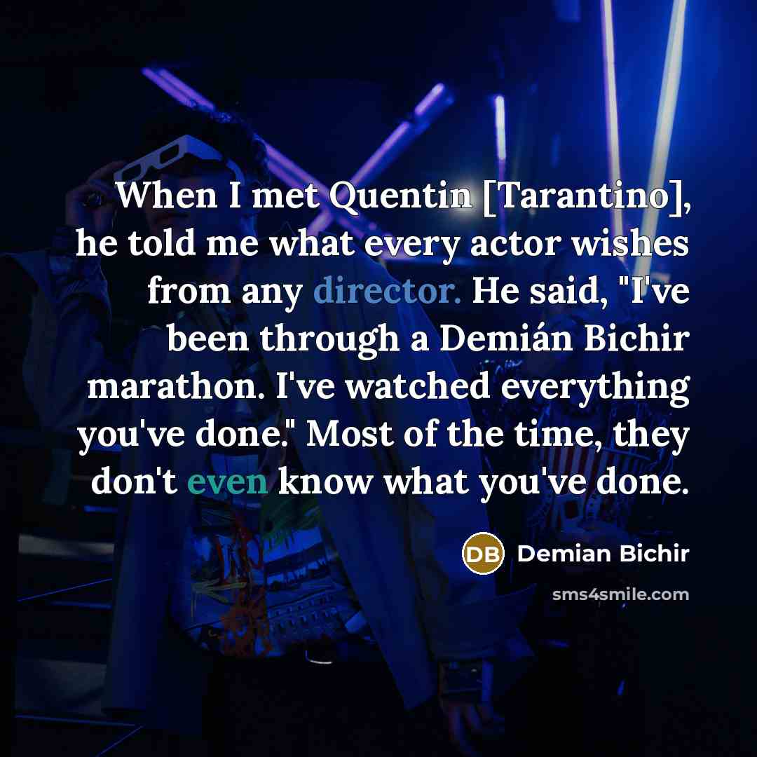 “When I met Quentin [Tarantino], he told me what every actor wishes from any director. He said, "I've been through a Demián Bichir marathon. I've watched everything you've done." Most of the time, they don't even know what you've done.” quote by Demian Bichir