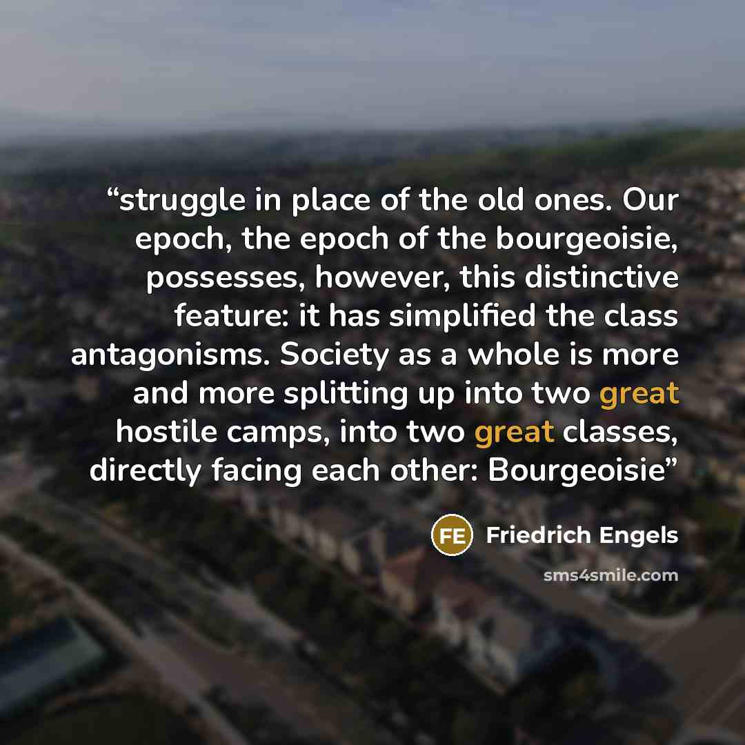 “struggle in place of the old ones. Our epoch, the epoch of the bourgeoisie, possesses, however, this distinctive feature: it has simplified the class antagonisms. Society as a whole is more and more splitting up into two great hostile camps, into two great classes, directly facing each other…” quote by Friedrich Engels