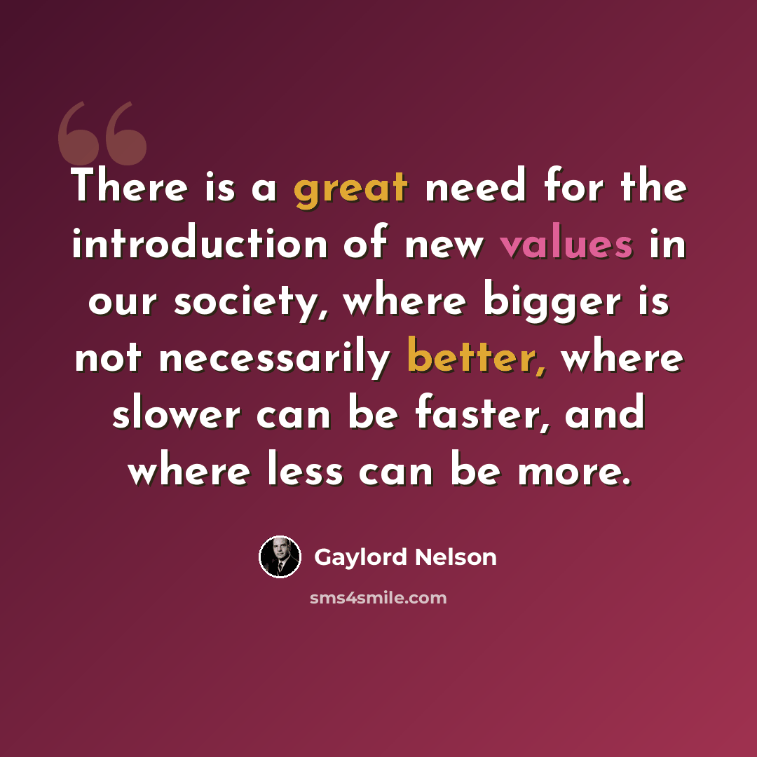 “There is a great need for the introduction of new values in our society, where bigger is not necessarily better, where slower can be faster, and where less can be more.” quote by Gaylord Nelson