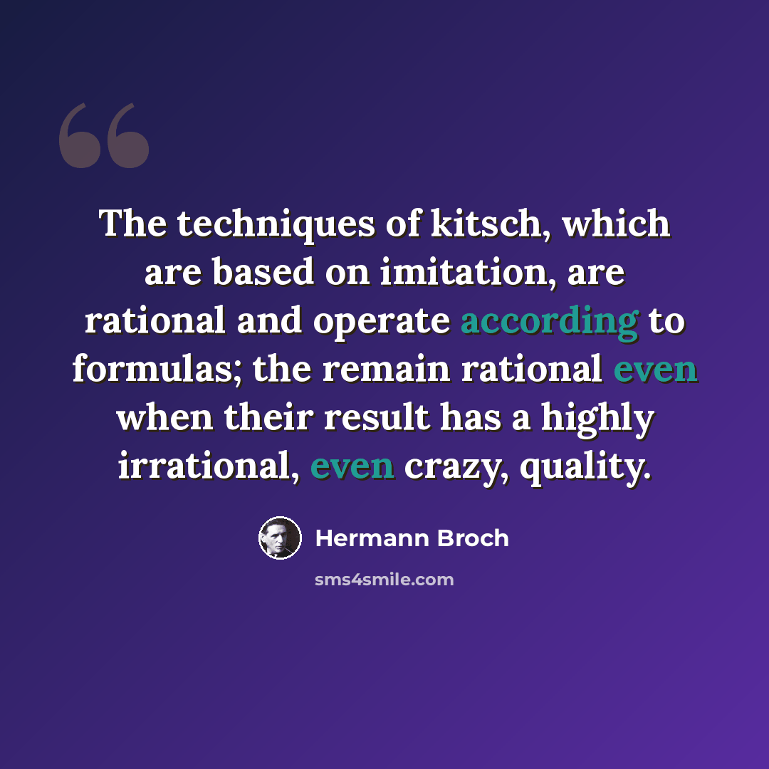 “The techniques of kitsch, which are based on imitation, are rational and operate according to formulas; the remain rational even when their result has a highly irrational, even crazy, quality.” quote by Hermann Broch