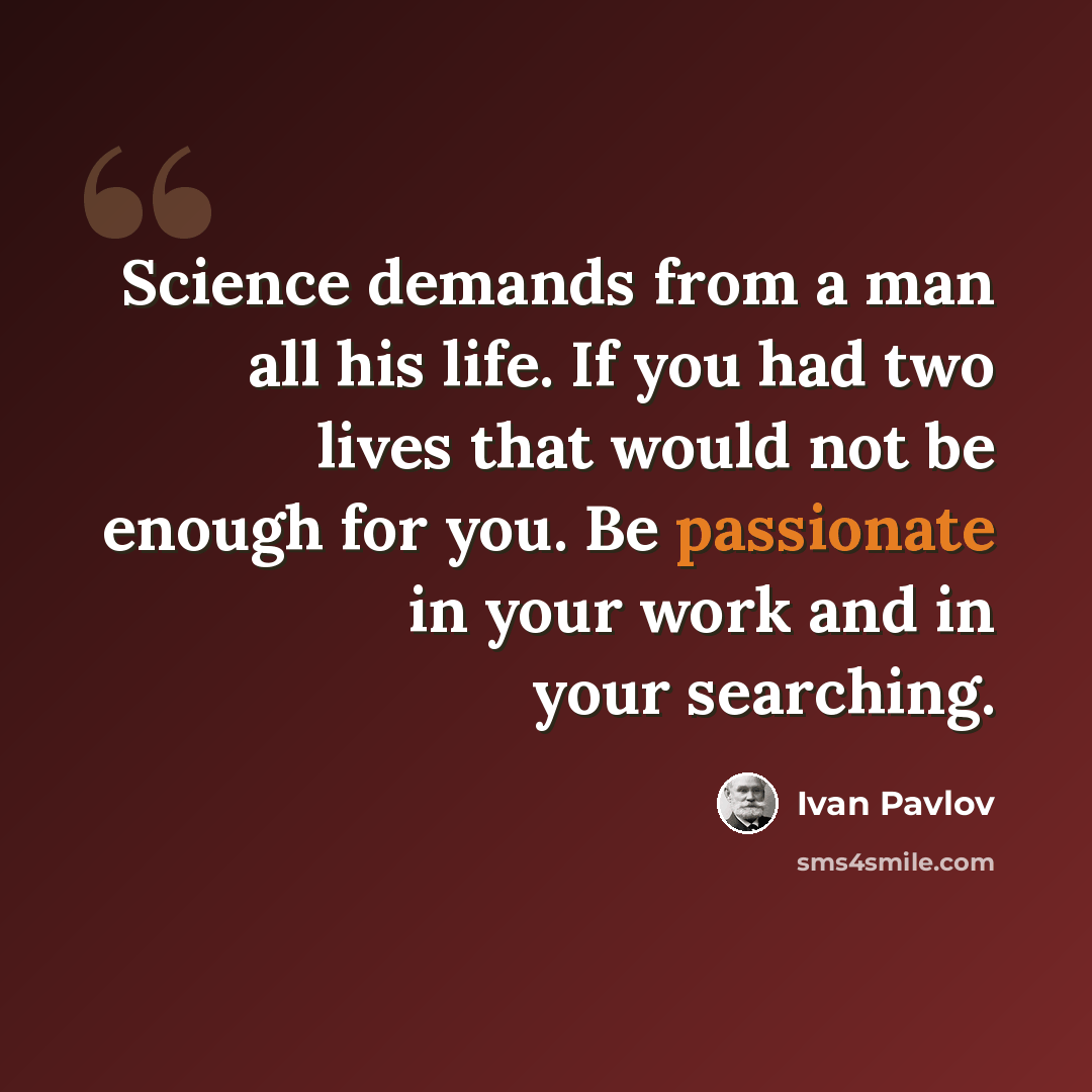 “Science demands from a man all his life. If you had two lives that would not be enough for you. Be passionate in your work and in your searching.” quote by Ivan Pavlov