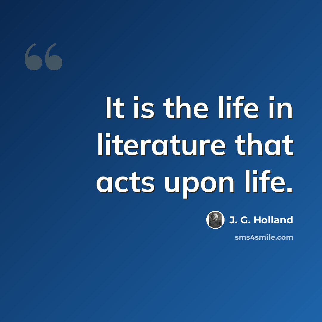 “It is the life in literature that acts upon life.” quote by J. G. Holland