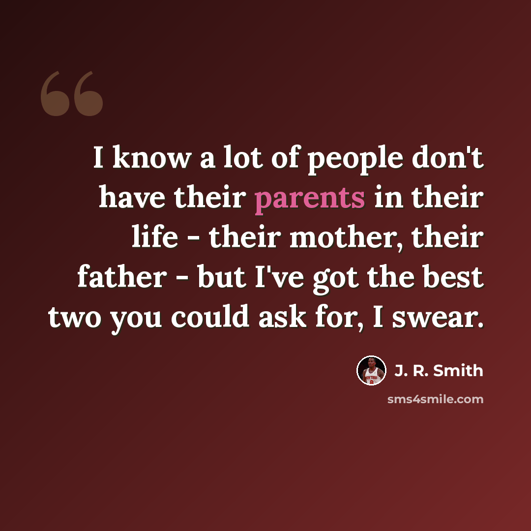 “I know a lot of people don't have their parents in their life - their mother, their father - but I've got the best two you could ask for, I swear.” quote by J. R. Smith