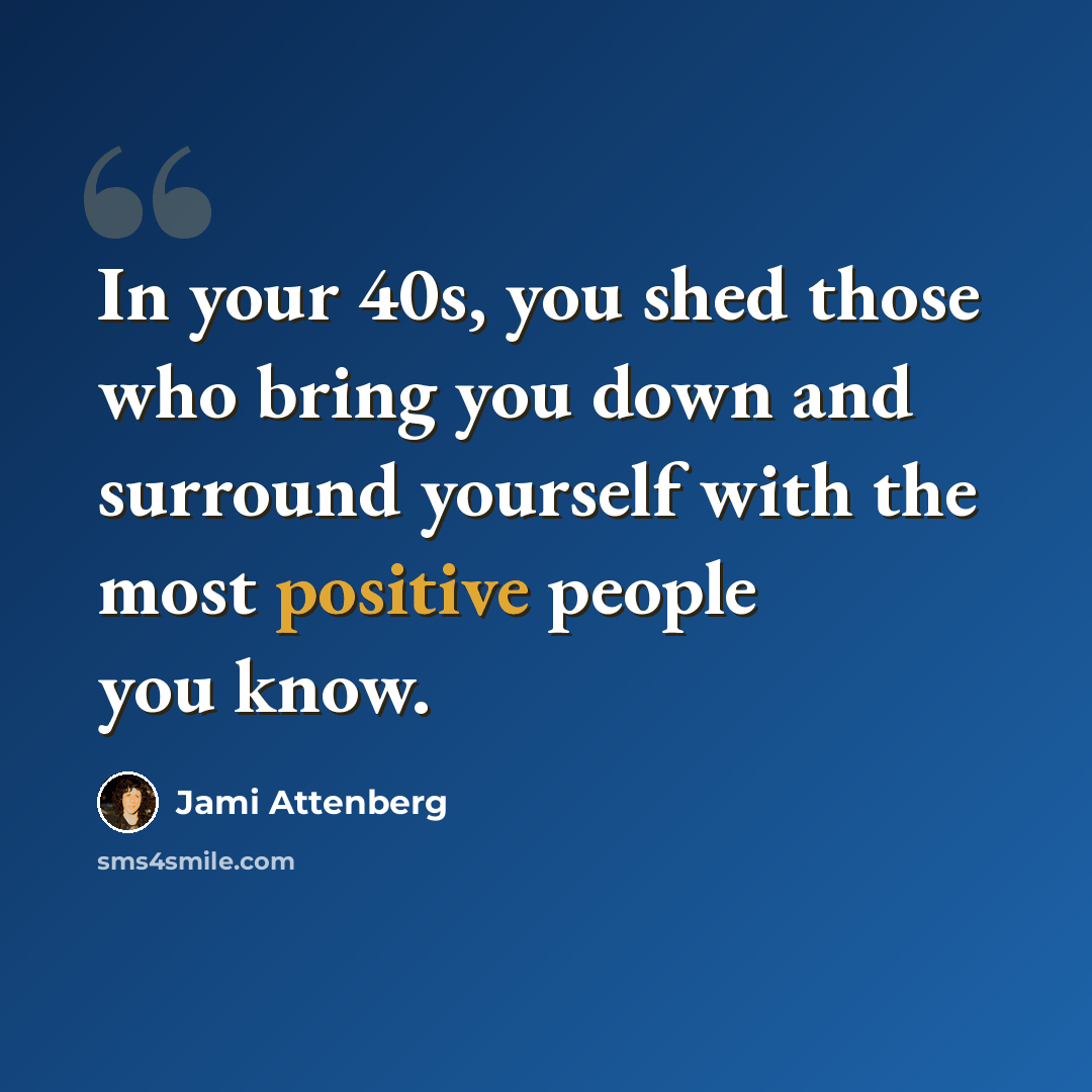 “In your 40s, you shed those who bring you down and surround yourself with the most positive people you know.” quote by Jami Attenberg
