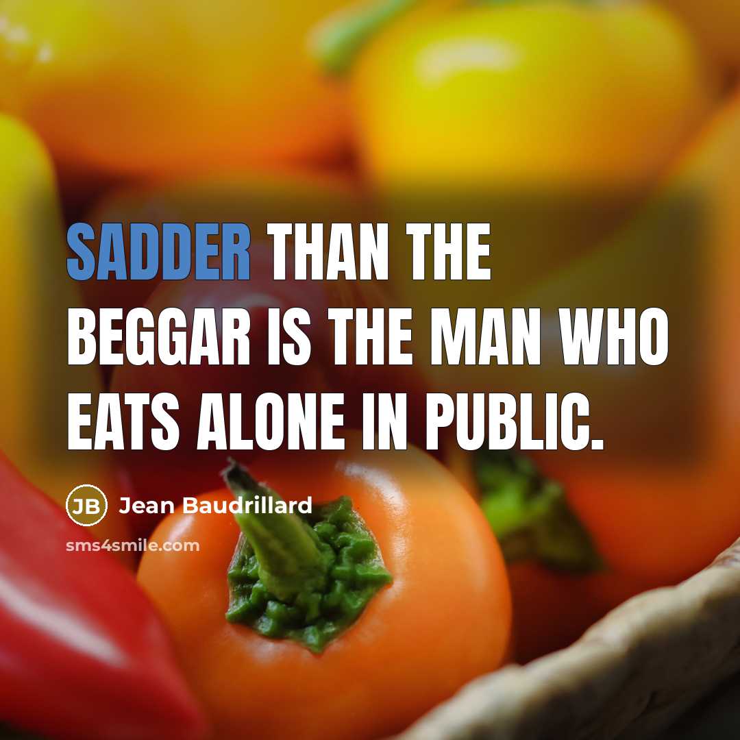 “Sadder than the beggar is the man who eats alone in public.” quote by Jean Baudrillard