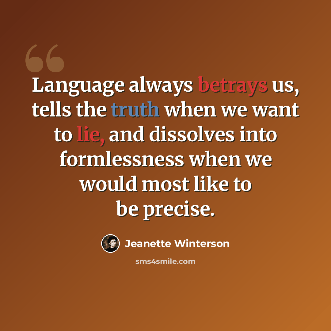 “Language always betrays us, tells the truth when we want to lie, and dissolves into formlessness when we would most like to be precise.” quote by Jeanette Winterson