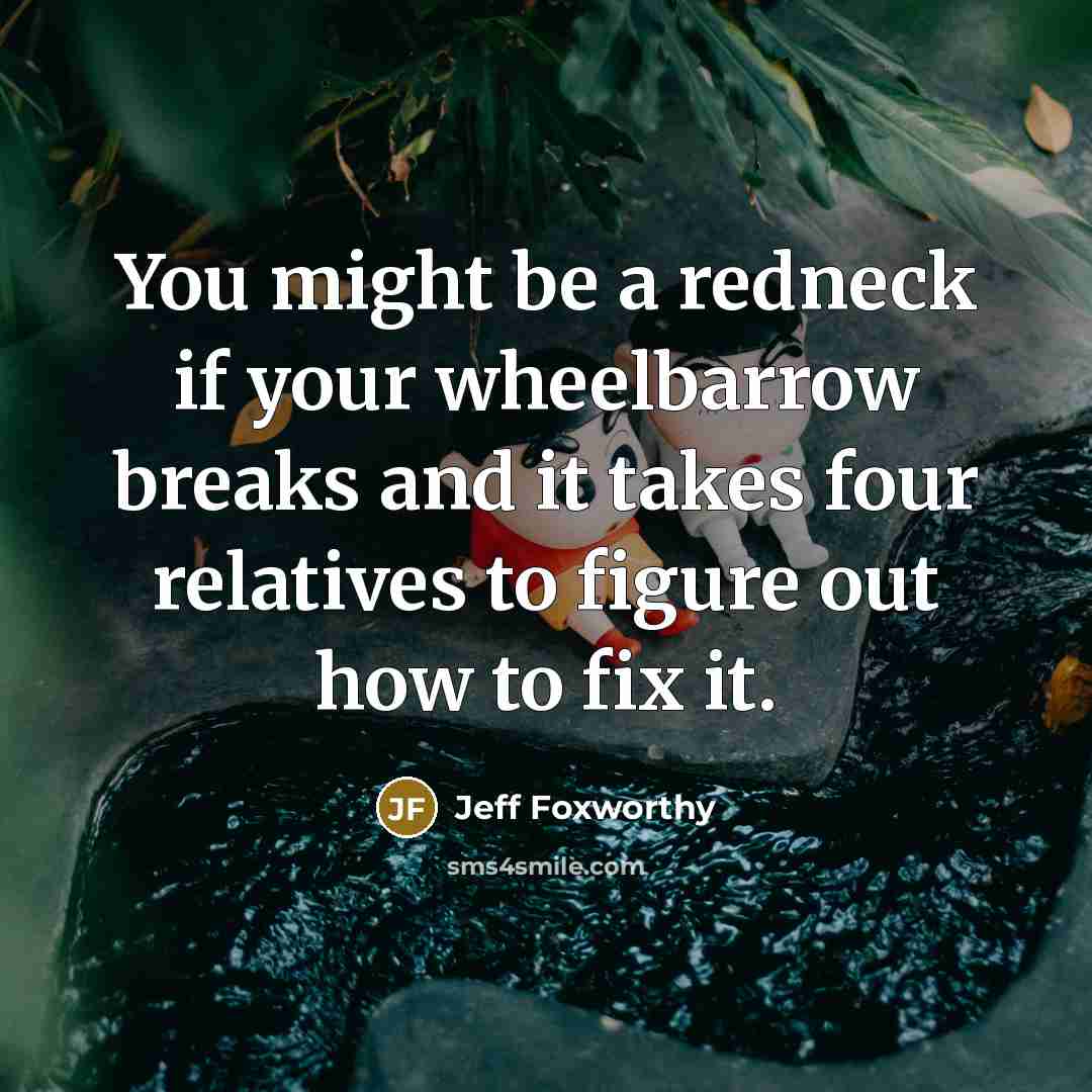 “You might be a redneck if your wheelbarrow breaks and it takes four relatives to figure out how to fix it.” quote by Jeff Foxworthy