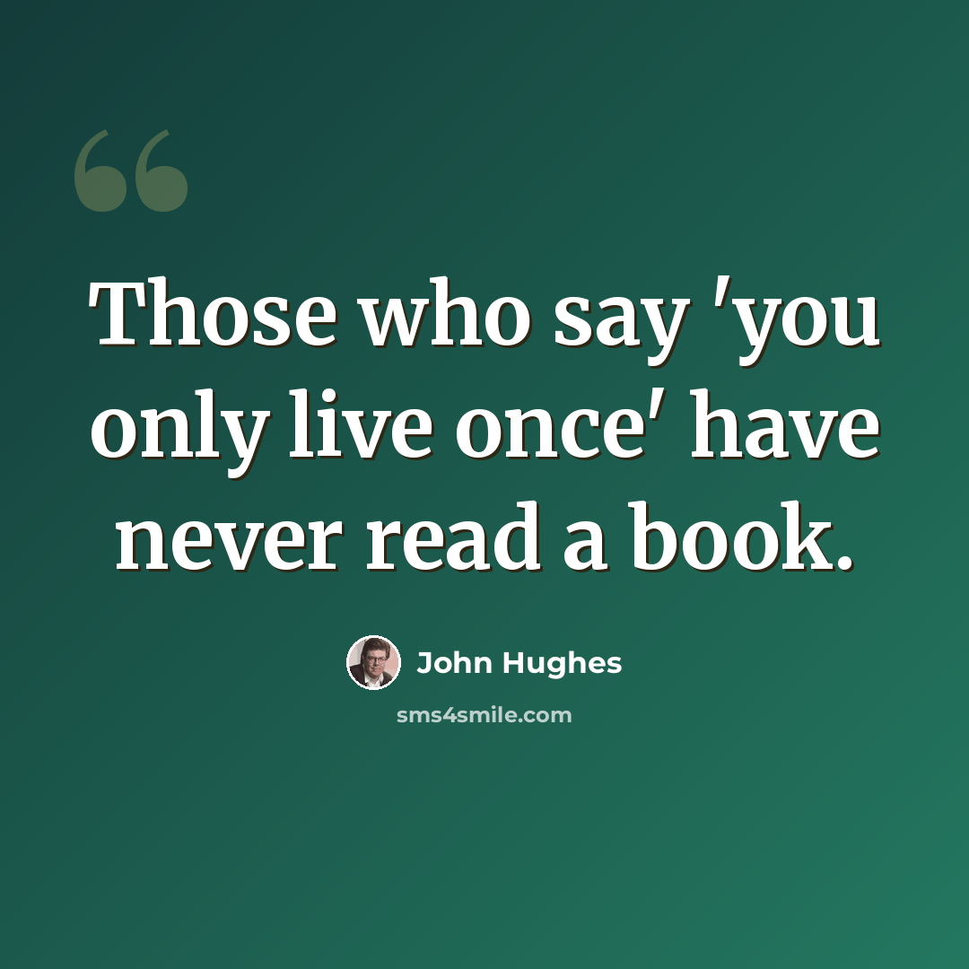 “Those who say 'you only live once' have never read a book.” quote by John Hughes