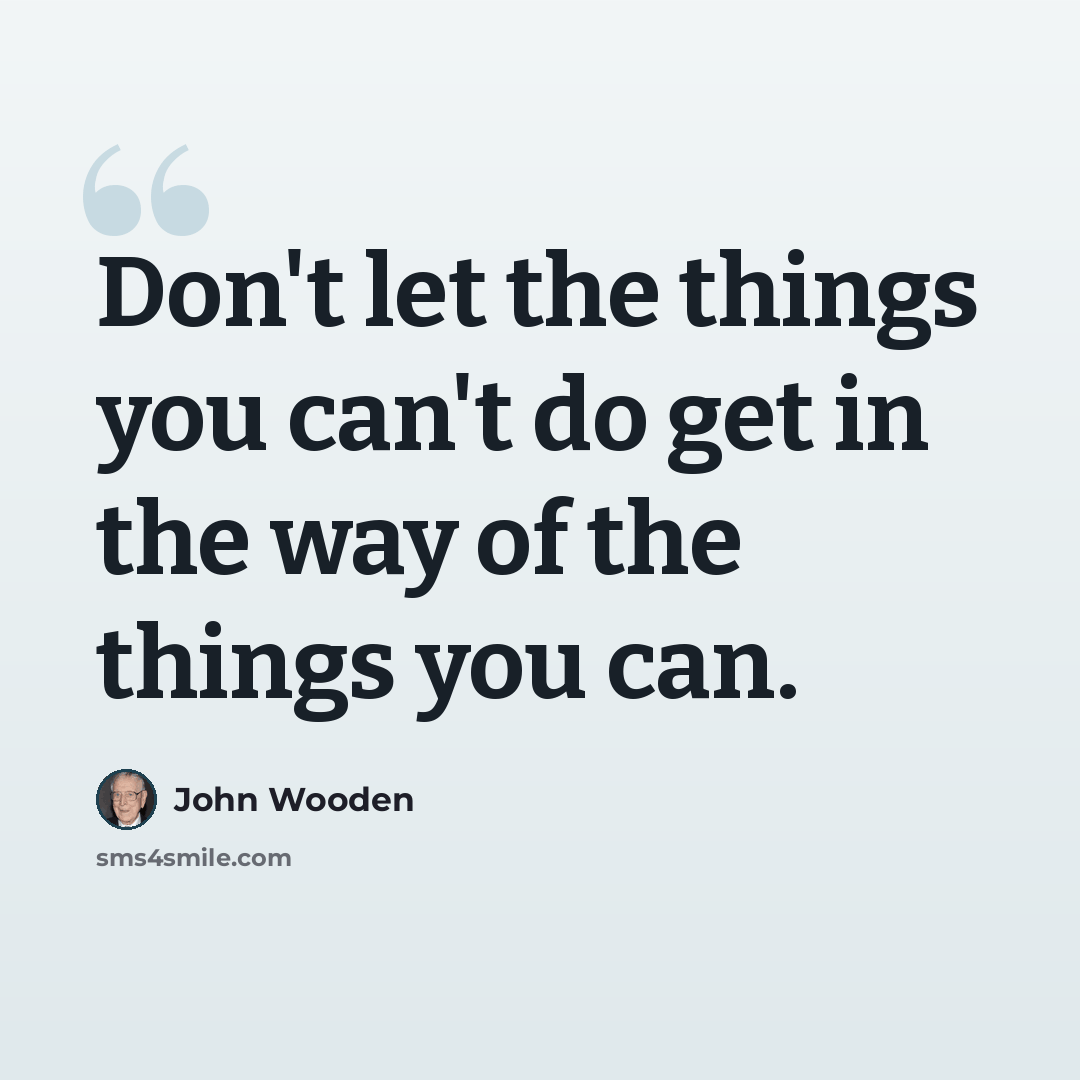“Don't let the things you can't do get in the way of the things you can.” quote by John Wooden