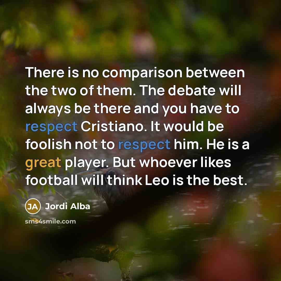 “There is no comparison between the two of them. The debate will always be there and you have to respect Cristiano. It would be foolish not to respect him. He is a great player. But whoever likes football will think Leo is the best.” quote by Jordi Alba