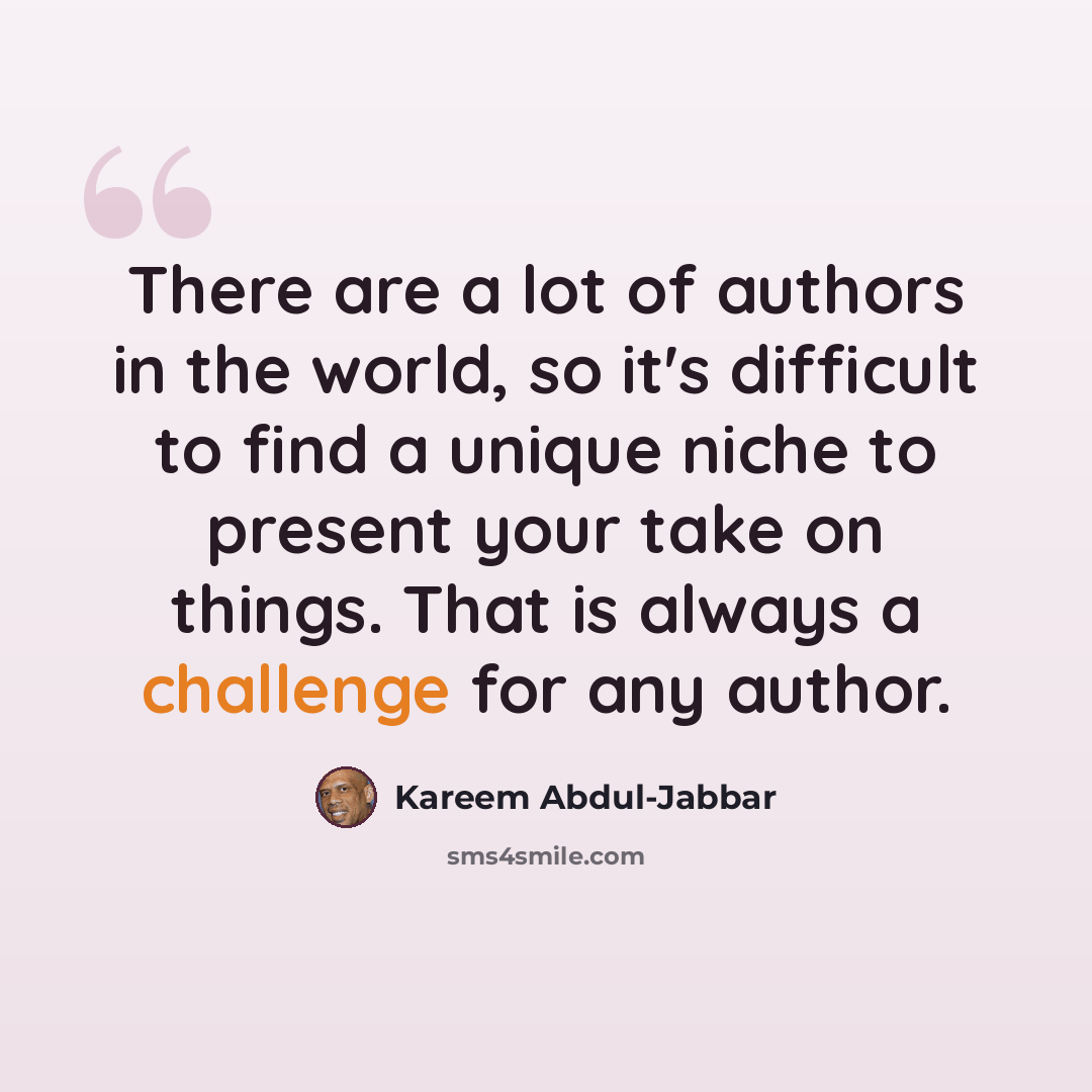 “There are a lot of authors in the world, so it's difficult to find a unique niche to present your take on things. That is always a challenge for any author.” quote by Kareem Abdul-Jabbar