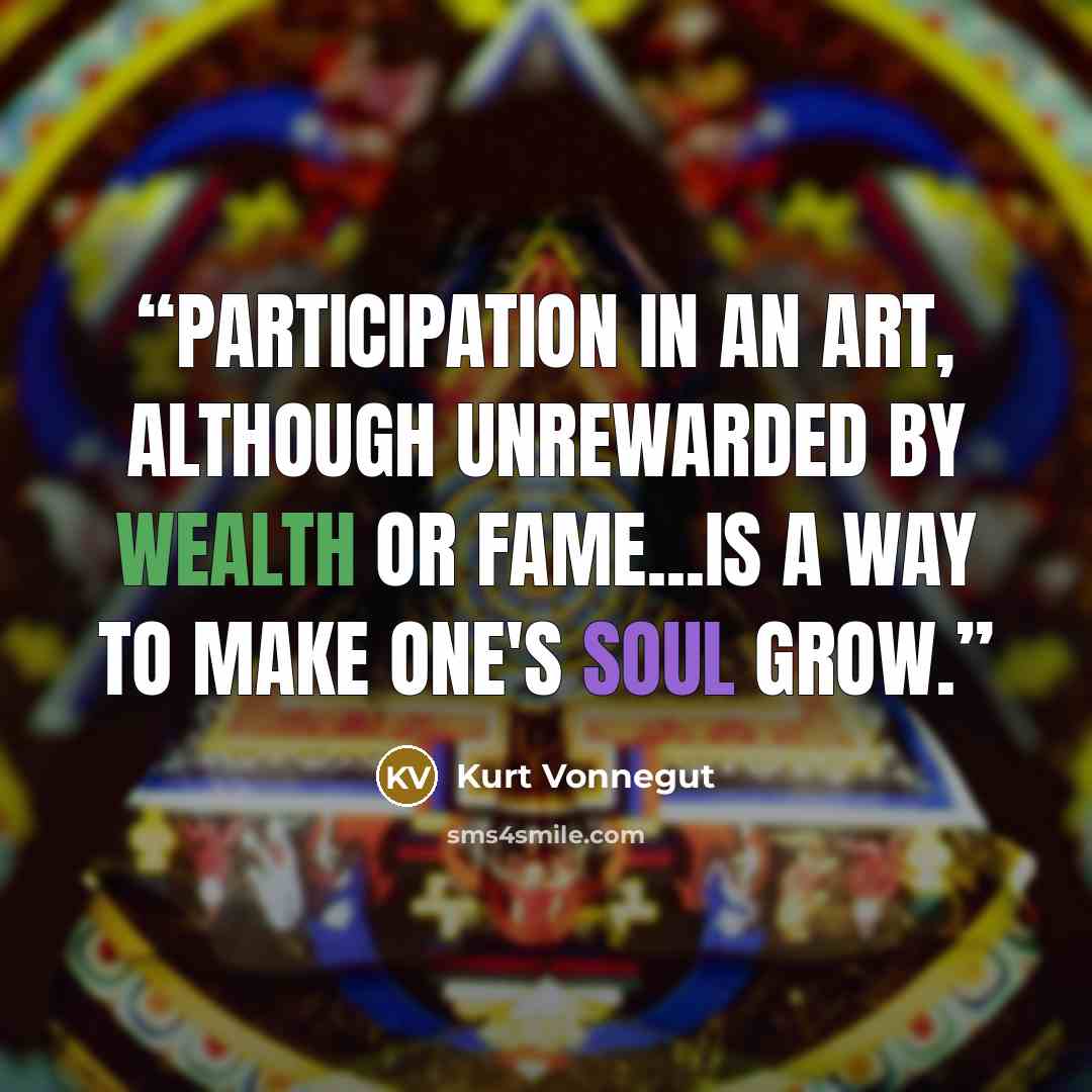 “Participation in an art, although unrewarded by wealth or fame...is a way to make one's soul grow.” quote by Kurt Vonnegut