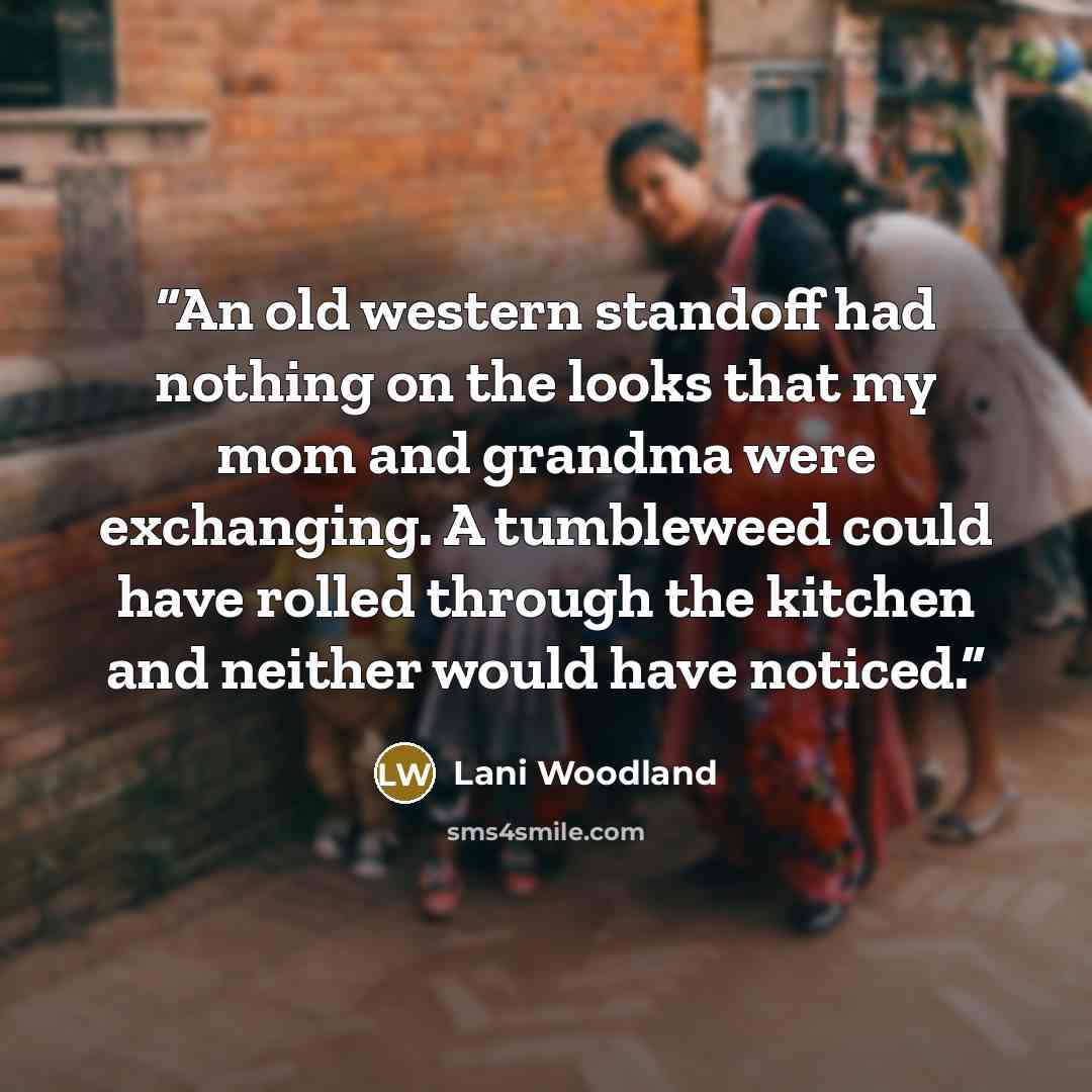“An old western standoff had nothing on the looks that my mom and grandma were exchanging. A tumbleweed could have rolled through the kitchen and neither would have noticed.” quote by Lani Woodland