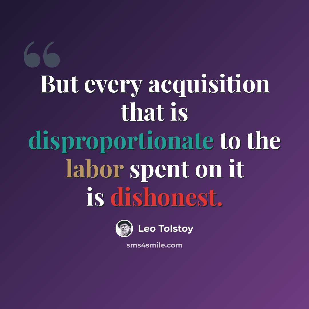 “But every acquisition that is disproportionate to the labor spent on it is dishonest.” quote by Leo Tolstoy