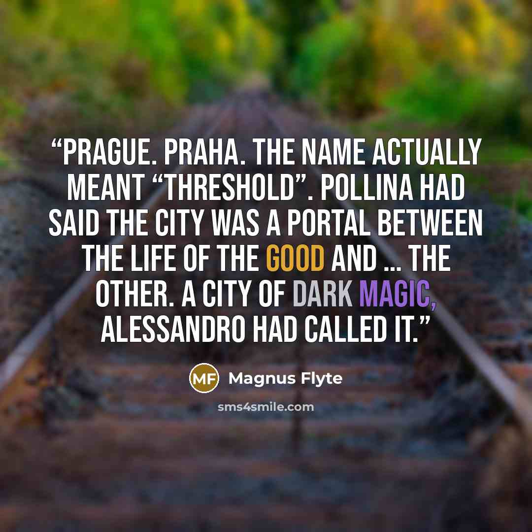“Prague. Praha. The name actually meant “threshold”. Pollina had said the city was a portal between the life of the good and … the other. A city of dark magic, Alessandro had called it.” quote by Magnus Flyte