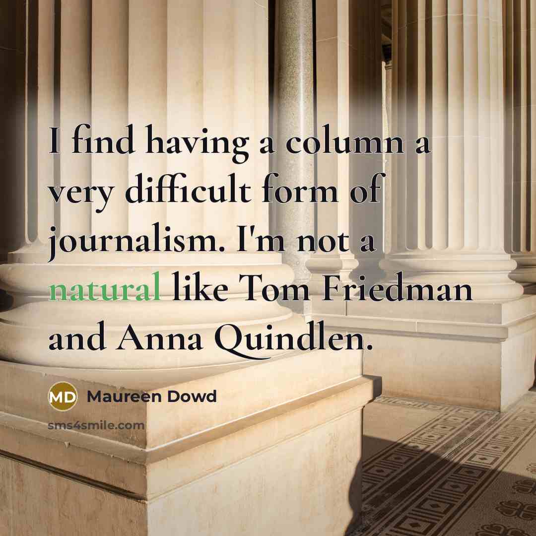 “I find having a column a very difficult form of journalism. I'm not a natural like Tom Friedman and Anna Quindlen.” quote by Maureen Dowd