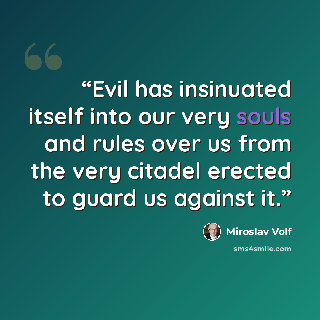 “Evil has insinuated itself into our very souls and rules over us from the very citadel erected to guard us against it.” quote by Miroslav Volf